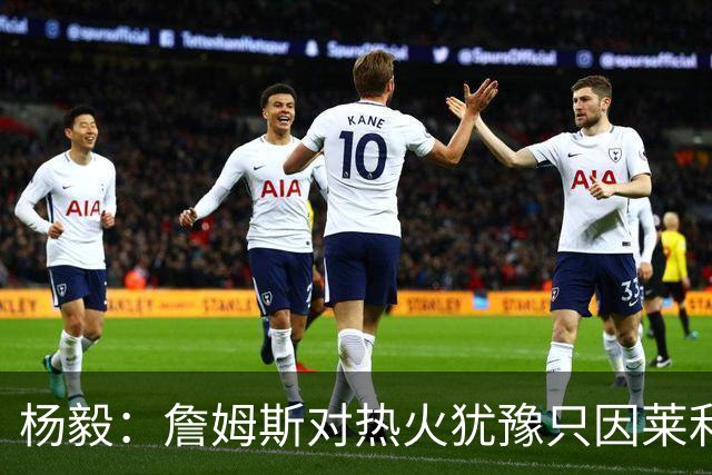 杨毅：詹姆斯对热火犹豫只因莱利还在 他当初就是受不了后者才走