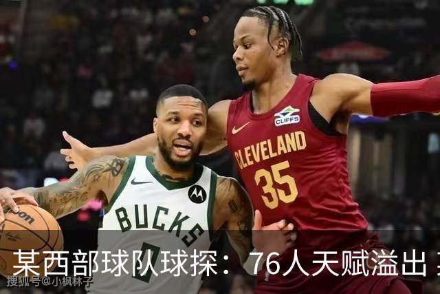 某西部球队球探：76人天赋溢出 某西部高管：他们实现了天赋碾压