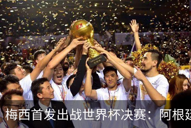 梅西首发出战世界杯决赛：阿根廷冲击60余年首支卫冕冠军