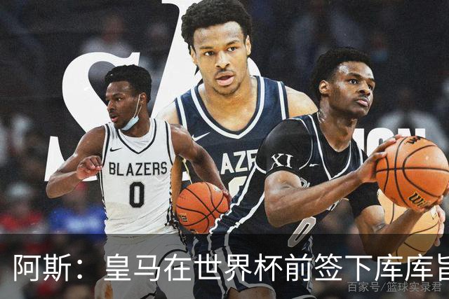 阿斯：皇马在世界杯前签下库库旨在降低转会费，如今被证明非常成功