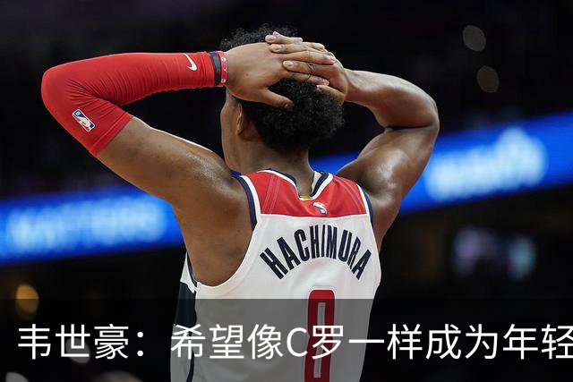 韦世豪：希望像C罗一样成为年轻球员的榜样