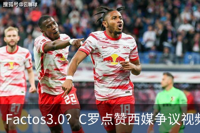 Factos3.0？C罗点赞西媒争议视频，直言FIFA刻意保送梅西冲冠
